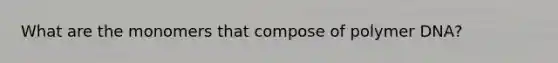 What are the monomers that compose of polymer DNA?