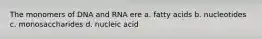 The monomers of DNA and RNA ere a. fatty acids b. nucleotides c. monosaccharides d. nucleic acid