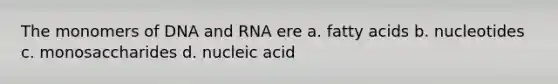 The monomers of DNA and RNA ere a. fatty acids b. nucleotides c. monosaccharides d. nucleic acid