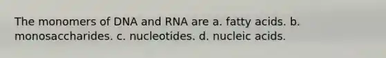 The monomers of DNA and RNA are a. fatty acids. b. monosaccharides. c. nucleotides. d. nucleic acids.