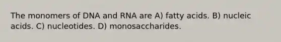 The monomers of DNA and RNA are A) fatty acids. B) nucleic acids. C) nucleotides. D) monosaccharides.