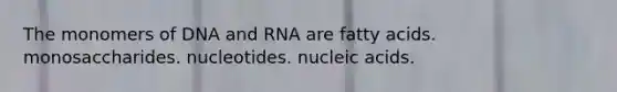 The monomers of DNA and RNA are fatty acids. monosaccharides. nucleotides. nucleic acids.