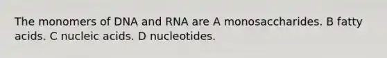 The monomers of DNA and RNA are A monosaccharides. B fatty acids. C nucleic acids. D nucleotides.