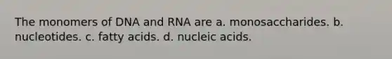 The monomers of DNA and RNA are a. monosaccharides. b. nucleotides. c. fatty acids. d. nucleic acids.