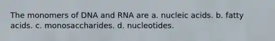 The monomers of DNA and RNA are a. nucleic acids. b. fatty acids. c. monosaccharides. d. nucleotides.