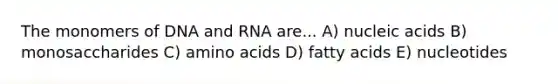 The monomers of DNA and RNA are... A) nucleic acids B) monosaccharides C) amino acids D) fatty acids E) nucleotides