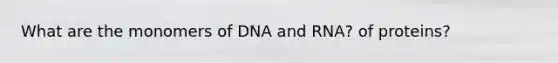 What are the monomers of DNA and RNA? of proteins?