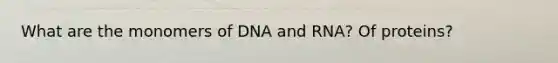 What are the monomers of DNA and RNA? Of proteins?