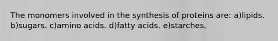 The monomers involved in the synthesis of proteins are: a)lipids. b)sugars. c)<a href='https://www.questionai.com/knowledge/k9gb720LCl-amino-acids' class='anchor-knowledge'>amino acids</a>. d)fatty acids. e)starches.