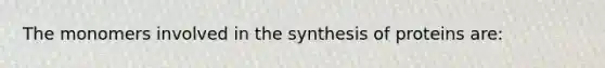 The monomers involved in the synthesis of proteins are: