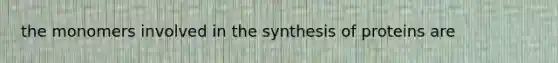 the monomers involved in the synthesis of proteins are