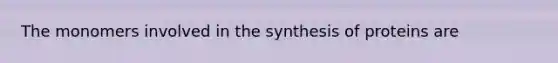 The monomers involved in the synthesis of proteins are