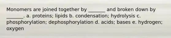 Monomers are joined together by _______ and broken down by _______. a. proteins; lipids b. condensation; hydrolysis c. phosphorylation; dephosphorylation d. acids; bases e. hydrogen; oxygen