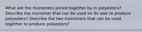 What are the monomers joined together by in polyesters? Describe the monomer that can be used on its own to produce polyesters? Describe the two monomers that can be used together to produce polyesters?