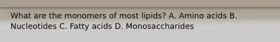 What are the monomers of most lipids? A. Amino acids B. Nucleotides C. Fatty acids D. Monosaccharides