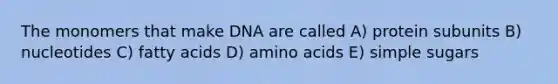 The monomers that make DNA are called A) protein subunits B) nucleotides C) fatty acids D) amino acids E) simple sugars