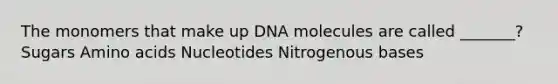 The monomers that make up DNA molecules are called _______? Sugars Amino acids Nucleotides Nitrogenous bases