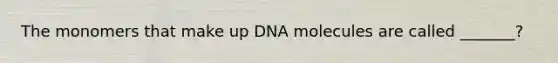 The monomers that make up DNA molecules are called _______?