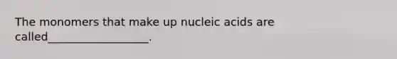 The monomers that make up nucleic acids are called__________________.