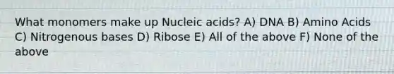 What monomers make up Nucleic acids? A) DNA B) Amino Acids C) Nitrogenous bases D) Ribose E) All of the above F) None of the above