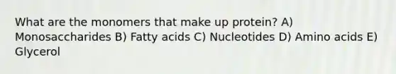 What are the monomers that make up protein? A) Monosaccharides B) Fatty acids C) Nucleotides D) Amino acids E) Glycerol