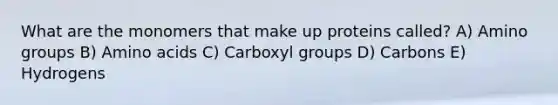 What are the monomers that make up proteins called? A) Amino groups B) Amino acids C) Carboxyl groups D) Carbons E) Hydrogens