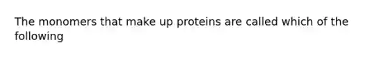 The monomers that make up proteins are called which of the following