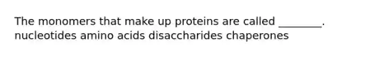 The monomers that make up proteins are called ________. nucleotides amino acids disaccharides chaperones