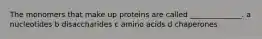 The monomers that make up proteins are called ______________. a nucleotides b disaccharides c amino acids d chaperones