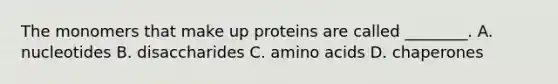 The monomers that make up proteins are called ________. A. nucleotides B. disaccharides C. amino acids D. chaperones