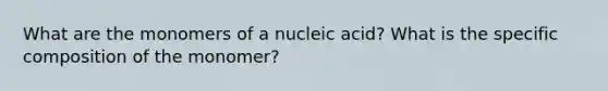 What are the monomers of a nucleic acid? What is the specific composition of the monomer?