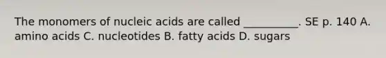 The monomers of nucleic acids are called __________. SE p. 140 A. <a href='https://www.questionai.com/knowledge/k9gb720LCl-amino-acids' class='anchor-knowledge'>amino acids</a> C. nucleotides B. fatty acids D. sugars