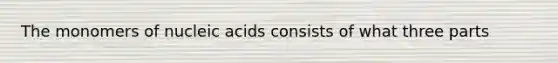 The monomers of nucleic acids consists of what three parts