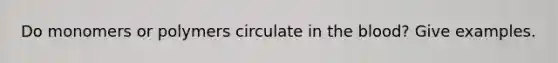 Do monomers or polymers circulate in <a href='https://www.questionai.com/knowledge/k7oXMfj7lk-the-blood' class='anchor-knowledge'>the blood</a>? Give examples.