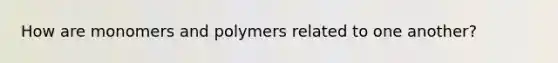 How are monomers and polymers related to one another?