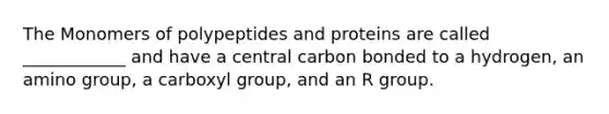 The Monomers of polypeptides and proteins are called ____________ and have a central carbon bonded to a hydrogen, an amino group, a carboxyl group, and an R group.