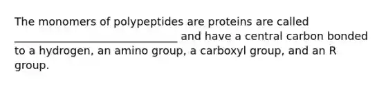 The monomers of polypeptides are proteins are called ______________________________ and have a central carbon bonded to a hydrogen, an amino group, a carboxyl group, and an R group.