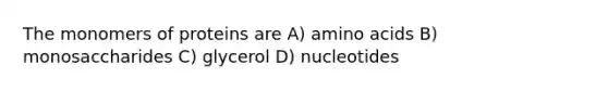 The monomers of proteins are A) amino acids B) monosaccharides C) glycerol D) nucleotides