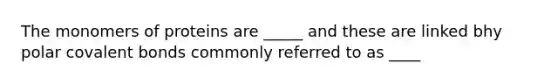 The monomers of proteins are _____ and these are linked bhy polar covalent bonds commonly referred to as ____