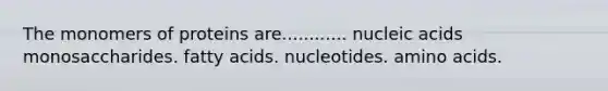 The monomers of proteins are............ nucleic acids monosaccharides. fatty acids. nucleotides. amino acids.