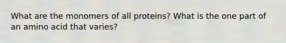 What are the monomers of all proteins? What is the one part of an amino acid that varies?