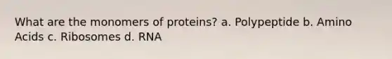 What are the monomers of proteins? a. Polypeptide b. Amino Acids c. Ribosomes d. RNA