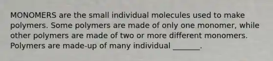 MONOMERS are the small individual molecules used to make polymers. Some polymers are made of only one monomer, while other polymers are made of two or more different monomers. Polymers are made-up of many individual _______.