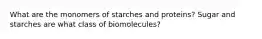 What are the monomers of starches and proteins? Sugar and starches are what class of biomolecules?