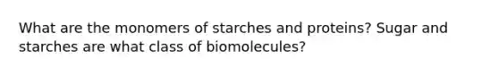 What are the monomers of starches and proteins? Sugar and starches are what class of biomolecules?