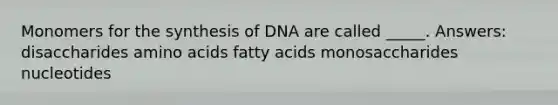 Monomers for the synthesis of DNA are called _____. Answers: disaccharides amino acids fatty acids monosaccharides nucleotides