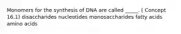 Monomers for the synthesis of DNA are called _____. ( Concept 16.1) disaccharides nucleotides monosaccharides fatty acids amino acids