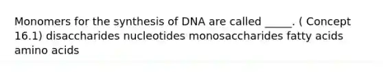 Monomers for the synthesis of DNA are called _____. ( Concept 16.1) disaccharides nucleotides monosaccharides fatty acids amino acids