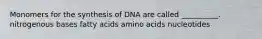 Monomers for the synthesis of DNA are called __________. nitrogenous bases fatty acids amino acids nucleotides