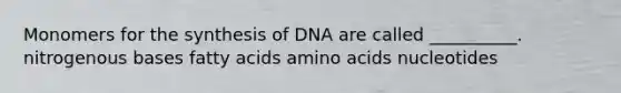 Monomers for the synthesis of DNA are called __________. nitrogenous bases fatty acids amino acids nucleotides